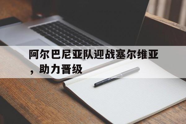 阿尔巴尼亚队迎战塞尔维亚,助力晋级了吗