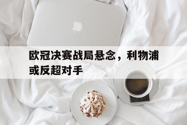 欧冠决赛利物浦vs皇马